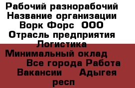 Рабочий-разнорабочий › Название организации ­ Ворк Форс, ООО › Отрасль предприятия ­ Логистика › Минимальный оклад ­ 28 000 - Все города Работа » Вакансии   . Адыгея респ.